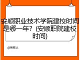 安顺职业技术学院建校时间是哪一年？(安顺职院建校时间)