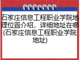 石家庄信息工程职业学院地理位置介绍，详细地址在哪(石家庄信息工程职业学院地址)