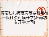 济南幼儿师范高等专科学校一般什么时候开学(济南幼专开学时间)