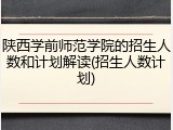 陕西学前师范学院的招生人数和计划解读(招生人数计划)