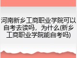 河南新乡工商职业学院可以自考去读吗，为什么(新乡工商职业学院能自考吗)