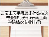 云南工商学院属于什么档次，专业排行分析(云南工商学院档次专业排行)
