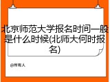 北京师范大学报名时间一般是什么时候(北师大何时报名)