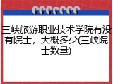 三峡旅游职业技术学院有没有院士，大概多少(三峡院士数量)