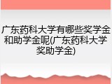 广东药科大学有哪些奖学金和助学金呢(广东药科大学奖助学金)