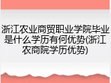 浙江农业商贸职业学院毕业是什么学历有何优势(浙江农商院学历优势)