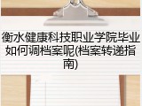 衡水健康科技职业学院毕业如何调档案呢(档案转递指南)