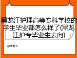 黑龙江护理高等专科学校的学生毕业都怎么样了(黑龙江护专毕业生去向)