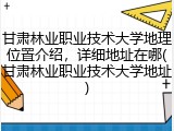 甘肃林业职业技术大学地理位置介绍，详细地址在哪(甘肃林业职业技术大学地址)