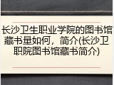 长沙卫生职业学院的图书馆藏书量如何，简介(长沙卫职院图书馆藏书简介)