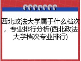 西北政法大学属于什么档次，专业排行分析(西北政法大学档次专业排行)