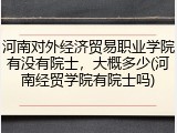 河南对外经济贸易职业学院有没有院士，大概多少(河南经贸学院有院士吗)