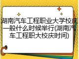 湖南汽车工程职业大学校庆一般什么时候举行(湖南汽车工程职大校庆时间)