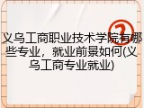 义乌工商职业技术学院有哪些专业，就业前景如何(义乌工商专业就业)