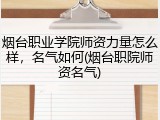 烟台职业学院师资力量怎么样，名气如何(烟台职院师资名气)