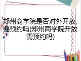 郑州商学院是否对外开放，要预约吗(郑州商学院开放需预约吗)