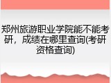 郑州旅游职业学院能不能考研，成绩在哪里查询(考研资格查询)
