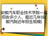 安徽汽车职业技术学院一届招收多少人，最近几年(安徽汽院近年招生规模)