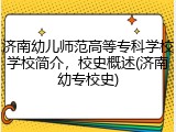 济南幼儿师范高等专科学校学校简介，校史概述(济南幼专校史)