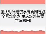 重庆对外经贸学院官网是哪个网址多少(重庆对外经贸学院官网)