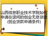 山西信息职业技术学院如何申请在读间的创业无息贷款(创业贷款申请条件)