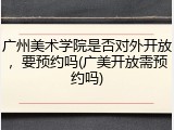 广州美术学院是否对外开放，要预约吗(广美开放需预约吗)
