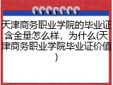天津商务职业学院的毕业证含金量怎么样，为什么(天津商务职业学院毕业证价值)