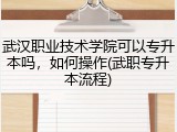 武汉职业技术学院可以专升本吗，如何操作(武职专升本流程)