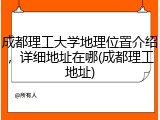 成都理工大学地理位置介绍，详细地址在哪(成都理工地址)