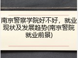 南京警察学院好不好，就业现状及发展趋势(南京警院就业前景)