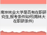 南京林业大学是否有在职研究生,报考条件如何(南林大在职研条件)