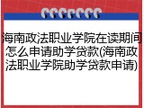 海南政法职业学院在读期间怎么申请助学贷款(海南政法职业学院助学贷款申请)