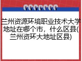 兰州资源环境职业技术大学地址在哪个市，什么区县(兰州资环大地址区县)