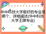 华中科技大学最好的专业是哪个，详细阐述(华中科技大学王牌专业)