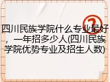 四川民族学院什么专业最好，一年招多少人(四川民族学院优势专业及招生人数)