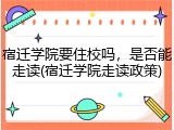 宿迁学院要住校吗，是否能走读(宿迁学院走读政策)