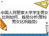 中国人民警察大学学生男女比例如何，趋势分析(警校男女比例趋势)