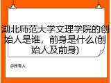 湖北师范大学文理学院的创始人是谁，前身是什么(创始人及前身)