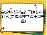 安徽科技学院的王牌专业是什么(安徽科技学院王牌专业)