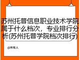 苏州托普信息职业技术学院属于什么档次，专业排行分析(苏州托普学院档次排行)