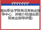 烟台职业学院有没有就业指导中心，详细介绍(烟台职院就业指导详情)