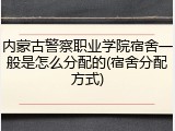 内蒙古警察职业学院宿舍一般是怎么分配的(宿舍分配方式)