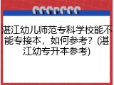 湛江幼儿师范专科学校能不能专接本，如何参考？(湛江幼专升本参考)