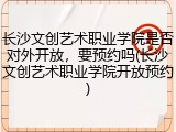 长沙文创艺术职业学院是否对外开放，要预约吗(长沙文创艺术职业学院开放预约)