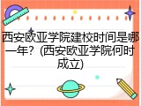 西安欧亚学院建校时间是哪一年？(西安欧亚学院何时成立)