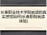 长春职业技术学院就读的真实感觉如何(长春职院就读体验)