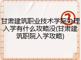 甘肃建筑职业技术学院办理入学有什么攻略没(甘肃建筑职院入学攻略)