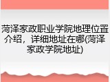 菏泽家政职业学院地理位置介绍，详细地址在哪(菏泽家政学院地址)