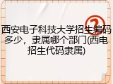 西安电子科技大学招生编码多少，隶属哪个部门(西电招生代码隶属)