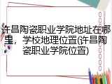 许昌陶瓷职业学院地址在哪里，学校地理位置(许昌陶瓷职业学院位置)